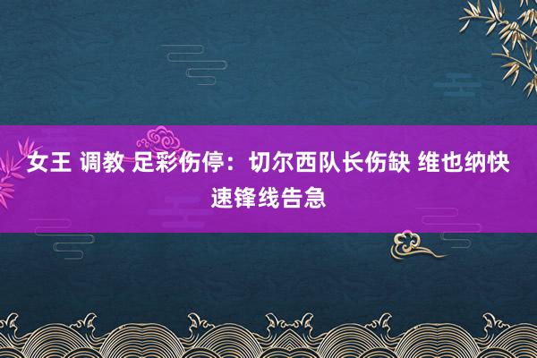 女王 调教 足彩伤停：切尔西队长伤缺 维也纳快速锋线告急