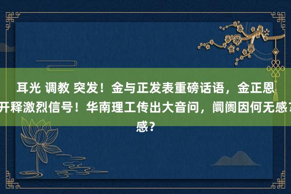 耳光 调教 突发！金与正发表重磅话语，金正恩开释激烈信号！华南理工传出大音问，阛阓因何无感？