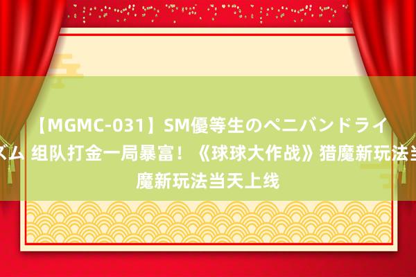 【MGMC-031】SM優等生のペニバンドライオーガズム 组队打金一局暴富！《球球大作战》猎魔新玩法当天上线