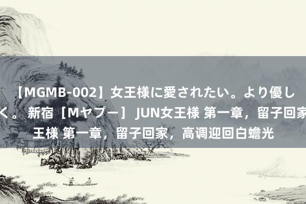 【MGMB-002】女王様に愛されたい。より優しく、よりいやらしく。 新宿［Mヤプー］ JUN女王様 第一章，留子回家，高调迎回白蟾光