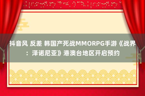 抖音风 反差 韩国产死战MMORPG手游《战界：泽诺尼亚》港澳台地区开启预约