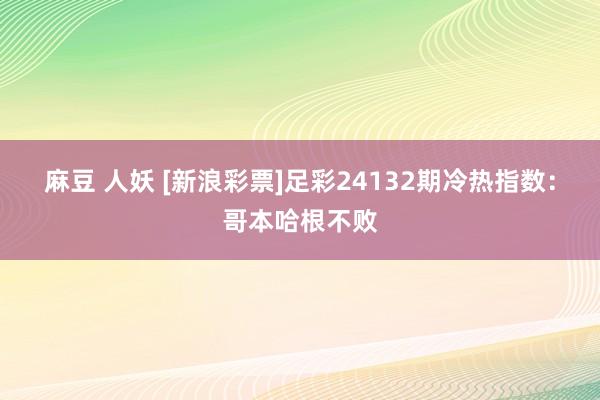 麻豆 人妖 [新浪彩票]足彩24132期冷热指数：哥本哈根不败