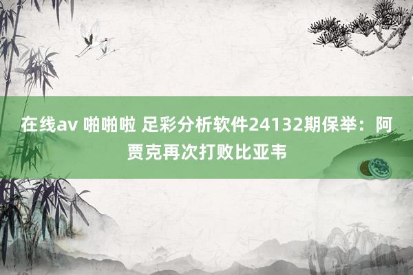 在线av 啪啪啦 足彩分析软件24132期保举：阿贾克再次打败比亚韦