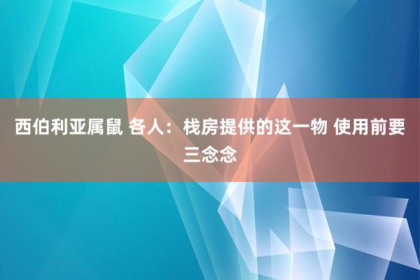 西伯利亚属鼠 各人：栈房提供的这一物 使用前要三念念