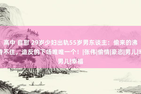 高中 自慰 29岁少妇出轨55岁男东谈主：偷来的沸腾持不住，造反的下场唯唯一个！|张伟|偷情|豪恣|男儿|幸福