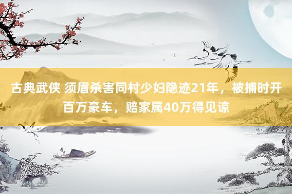 古典武侠 须眉杀害同村少妇隐迹21年，被捕时开百万豪车，赔家属40万得见谅